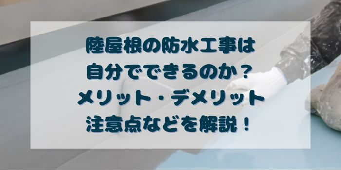 「陸屋根の防水工事は自分でできるのか？メリット・デメリット　注意点などを解説！」と書かれた画像